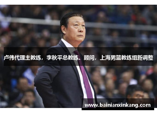 卢伟代理主教练，李秋平总教练、顾问，上海男篮教练组新调整