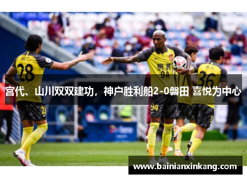 宫代、山川双双建功，神户胜利船2-0磐田 喜悦为中心