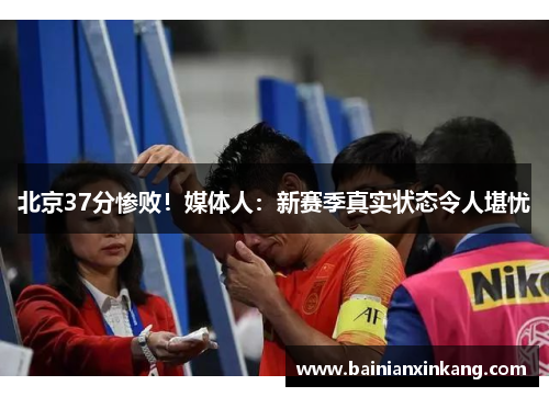 北京37分惨败！媒体人：新赛季真实状态令人堪忧