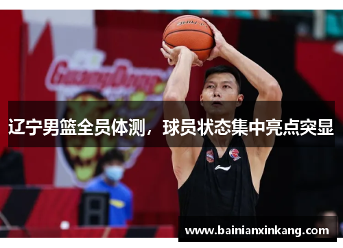 辽宁男篮全员体测，球员状态集中亮点突显