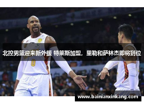 北控男篮迎来新外援 特莱斯加盟，里勒和萨林杰即将到位