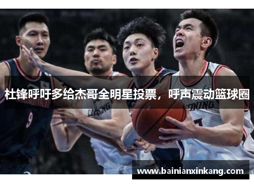 杜锋呼吁多给杰哥全明星投票，呼声震动篮球圈